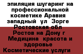 эпиляция шугаринг на профессиональной косметике Аравия,  западный, ул. Зорге - Ростовская обл., Ростов-на-Дону г. Медицина, красота и здоровье » Косметические услуги   